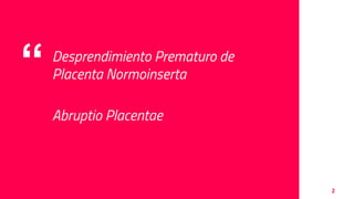 “ Desprendimiento Prematuro de
Placenta Normoinserta
Abruptio Placentae
2
 