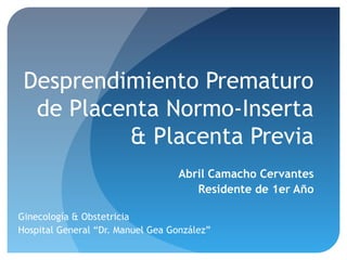Desprendimiento Prematuro 
de Placenta Normo-Inserta 
& Placenta Previa 
Abril Camacho Cervantes 
Residente de 1er Año 
Ginecología & Obstetricia 
Hospital General “Dr. Manuel Gea González” 
 