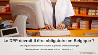 Le DPP devrait-il être obligatoire en Belgique ?
Une enquête PharmaPlanet exclusive auprès des pharmaciens Belges
Résultats nationaux – Enquête réalisée du 1er au 7 décembre 2015
 