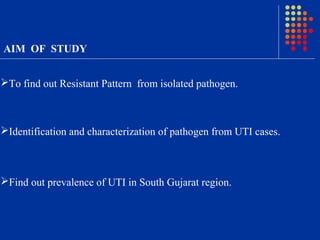 AIM OF STUDY
Identification and characterization of pathogen from UTI cases.
To find out Resistant Pattern from isolated pathogen.
Find out prevalence of UTI in South Gujarat region.
 