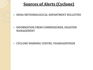 Sources of Alerts (Cyclone)
 INDIA METEOROLOGICAL DEPARTMENT BULLETINS
 INFORMATION FROM COMMISSIONER, DISASTER
MANAGEMENT
 CYCLONE WARNING CENTRE, VISAKHAPATNAM
 