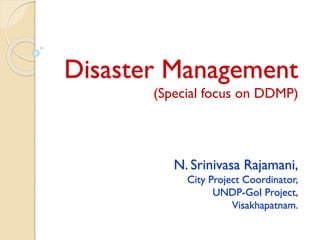 Disaster Management
(Special focus on DDMP)
N. Srinivasa Rajamani,
City Project Coordinator,
UNDP-GoI Project,
Visakhapatnam.
 