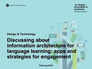 Discussing about
information architecture for
language learning: apps and
strategies for engagement
Design & Technology
10th design
principles &
practices
International Conference
February/2016
 