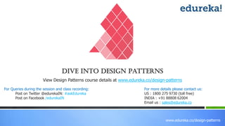 www.edureka.co/design-patterns
View Design Patterns course details at www.edureka.co/design-patterns
For Queries during the session and class recording:
Post on Twitter @edurekaIN: #askEdureka
Post on Facebook /edurekaIN
For more details please contact us:
US : 1800 275 9730 (toll free)
INDIA : +91 88808 62004
Email us : sales@edureka.co
Dive into Design Patterns
 