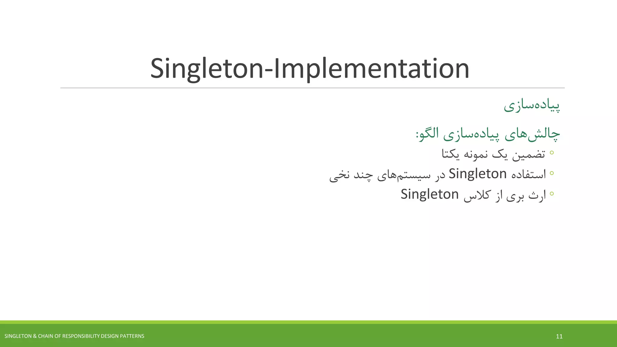 Singleton-Implementation
‫سازی‬‫پیاده‬
‫های‬‫چالش‬‫سازی‬‫پیاده‬‫الگو‬:
◦‫یکتا‬ ‫نمونه‬ ‫یک‬ ‫تضمین‬
◦‫استفاده‬Singleton‫در‬‫های‬‫سیستم‬‫نخی‬ ‫چند‬
◦‫کالس‬ ‫از‬ ‫بری‬ ‫ارث‬Singleton
SINGLETON & CHAIN OF RESPONSIBILITY DESIGN PATTERNS 11
 