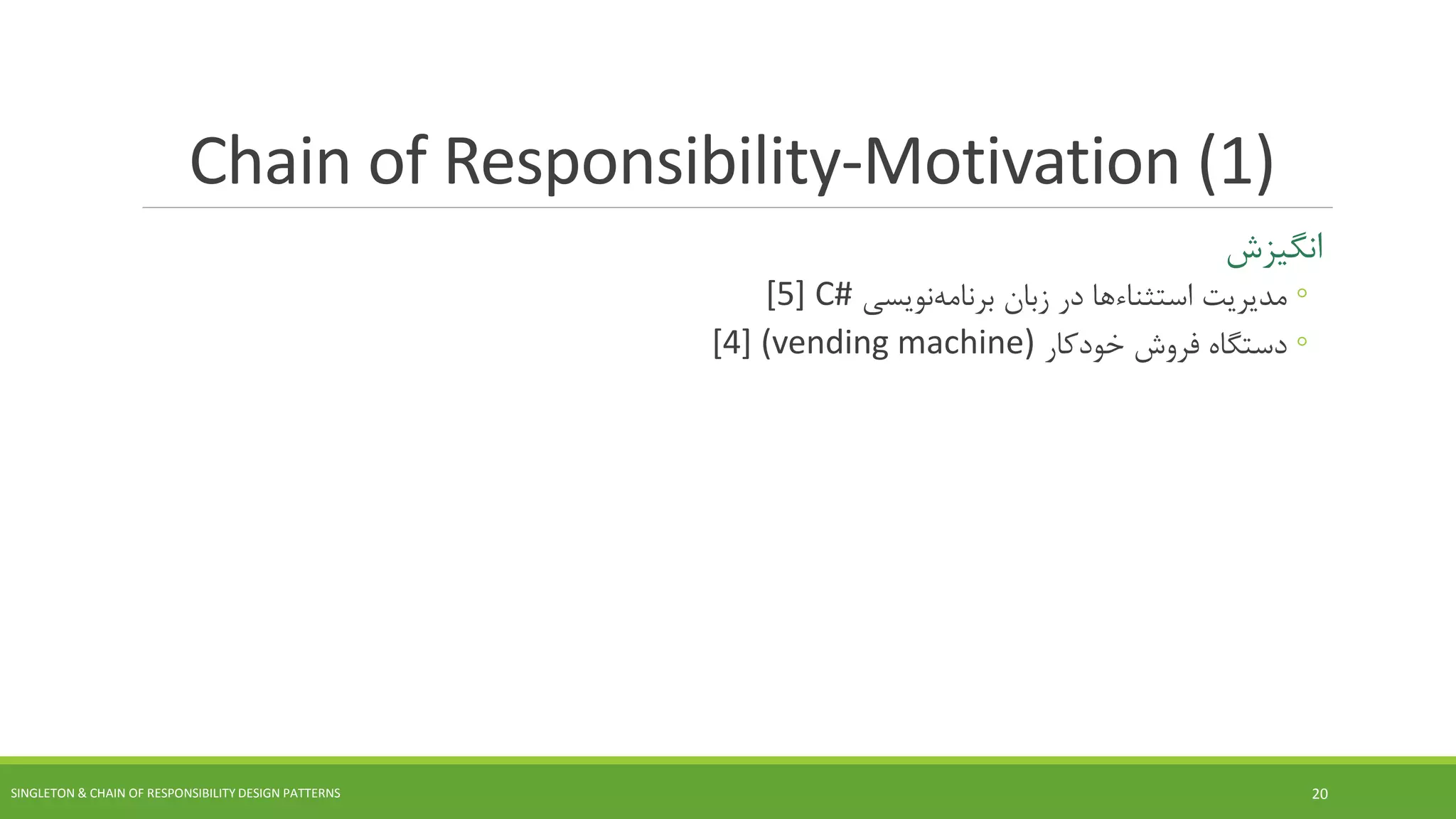 Chain of Responsibility-Motivation (1)
‫انگیزش‬
◦‫مدیریت‬‫استثناءها‬‫زبان‬ ‫در‬‫نویسی‬‫برنامه‬C#[5]
◦‫خودکار‬ ‫فروش‬ ‫دستگاه‬(vending machine)[4]
SINGLETON & CHAIN OF RESPONSIBILITY DESIGN PATTERNS 20
 
