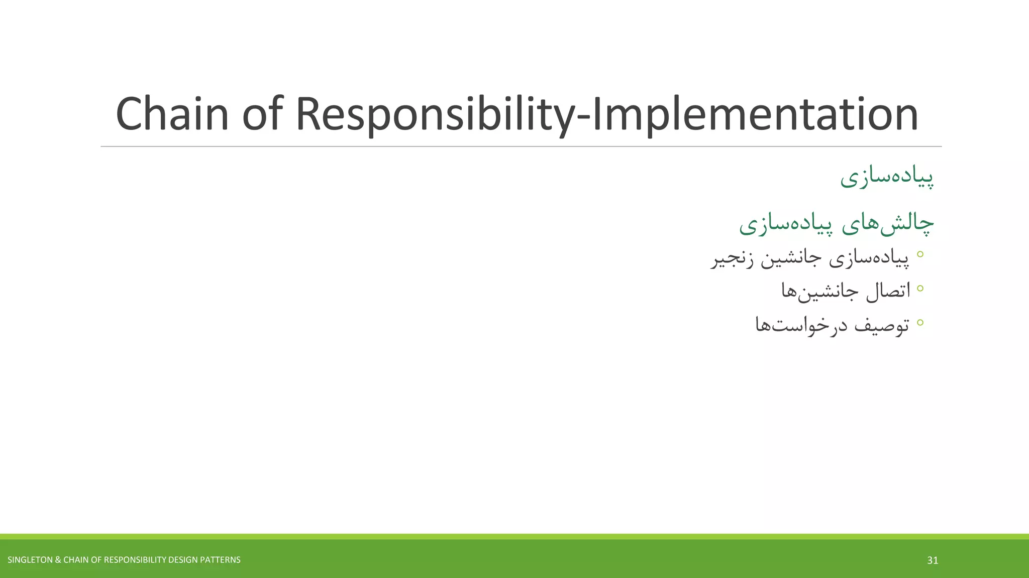 Chain of Responsibility-Implementation
‫سازی‬‫پیاده‬
‫های‬‫چالش‬‫سازی‬‫پیاده‬
◦‫سازی‬‫پیاده‬‫زنجیر‬ ‫جانشین‬
◦‫اتصال‬‫ها‬‫جانشین‬
◦‫توصیف‬‫ها‬‫درخواست‬
SINGLETON & CHAIN OF RESPONSIBILITY DESIGN PATTERNS 31
 