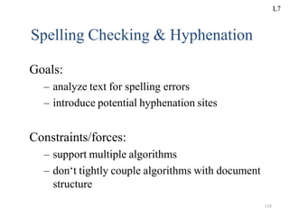 118
Spelling Checking & Hyphenation
Goals:
– analyze text for spelling errors
– introduce potential hyphenation sites
Constraints/forces:
– support multiple algorithms
– don‘t tightly couple algorithms with document
structure
L7
 
