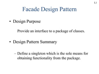 Facade Design Pattern
• Design Purpose
Provide an interface to a package of classes.
• Design Pattern Summary
– Define a singleton which is the sole means for
obtaining functionality from the package.
L1
 