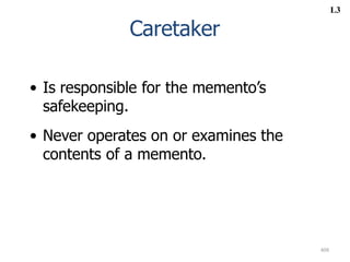 408
Caretaker
• Is responsible for the memento’s
safekeeping.
• Never operates on or examines the
contents of a memento.
L3
 