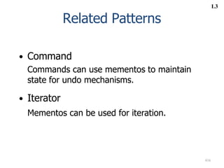 416
Related Patterns
• Command
Commands can use mementos to maintain
state for undo mechanisms.
• Iterator
Mementos can be used for iteration.
L3
 