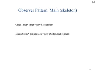 436
Observer Pattern: Main (skeleton)
ClockTimer* timer = new ClockTimer;
DigitalClock* digitalClock = new DigitalClock (timer);
L4
 