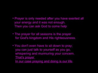 There is no distance or limit to its influence because
the power of thought travels everywhere.
You can mobilize the entire spirit world by the
power of prayer.
You have experienced that I will work through
your prayers and tell you certain things.
There is no limit to the power of prayer.
 