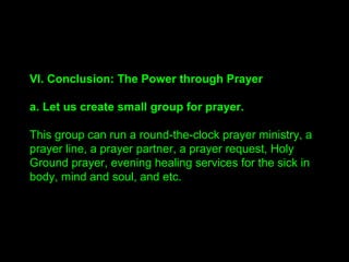 III. The External Aspects of Prayer
1. The Kinds of Prayer
"There are two kinds of prayer. One is for a particular
person, and the other for the realization of a public
purpose. If the person you pray for does not respond, his
blessing will be transferred to you."
"You have to pray for family members three times a day.
Pray for them, especially in the morning."
"The other kind of prayer is for the realization of a public
purpose. Your prayer for the public purpose will shorten
the time of Judgment."
 
