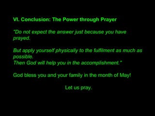 III. The External Aspects of Prayer
b. Prayer which God cannot grant
"A selfish prayer is just a dirty prayer, a beggar’s prayer.
We ought to offer the prayers of comfort and inspiration
and encouragement to God, not the prayers of beggars."
"Whether or not your prayer is realized depends on
whether it is in accordance with God’s purpose."
 