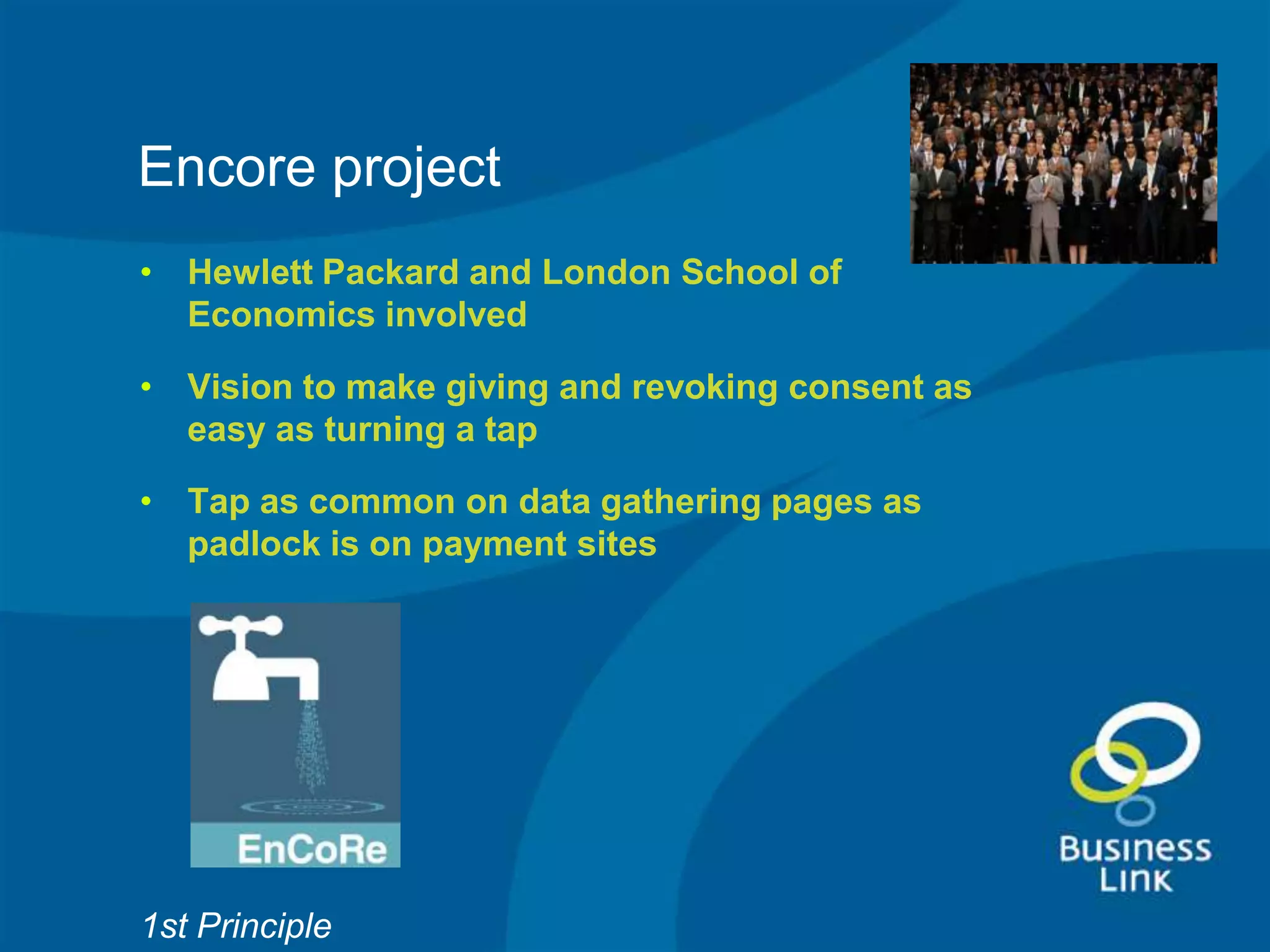 Encore project
• Hewlett Packard and London School of
  Economics involved

• Vision to make giving and revoking consent as
  easy as turning a tap

• Tap as common on data gathering pages as
  padlock is on payment sites




1st Principle
 