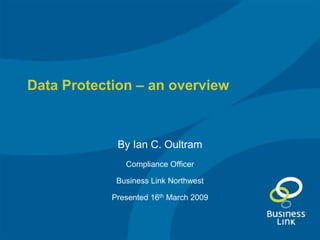 Data Protection – an overview



             By Ian C. Oultram
               Compliance Officer

             Business Link Northwest

            Presented 16th March 2009
 