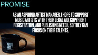 ASANASPIRINGARTISTMANAGER,IHOPETOSUPPORT
MUSICARTISTSWITHTHEIRLEGALAID,COPYRIGHT
REGISTRATION,ANDPUBLISHINGNEEDS,SOTHEYCAN
FOCUSONTHEIRTALENTS.
PROMISE
 