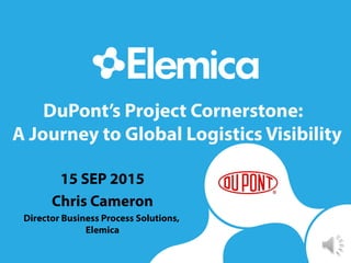 DuPont’s Project Cornerstone:
A Journey to Global Logistics Visibility
15 SEP 2015
Chris Cameron
Director Business Process Solutions,
Elemica
 