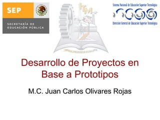 Desarrollo de Proyectos en
Base a Prototipos
M.C. Juan Carlos Olivares Rojas
 