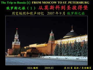 俄罗斯之旅（ 1 ）   从莫斯科到圣彼得堡   用宽幅照和歌声回忆  2007 年 9 月  俄罗斯之旅 SDA 编制  2009.03  共 86 页 鼠标 / 自动翻页 The Trip to Russia (1)   FROM MOSCOW TO ST. PETERSBURG 