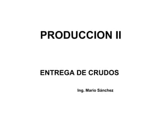 PRODUCCION II
ENTREGA DE CRUDOS
Ing. Mario Sánchez
 
