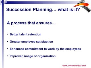 A process that ensures…   Better talent retention Greater employee satisfaction Enhanced commitment to work by the employees Improved image of organization Succession Planning… what is it? 