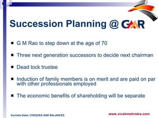 G M Rao to step down at the age of 70 Three next generation successors to decide next chairman Dead lock trustee Induction of family members is on merit and are paid on par with other professionals employed The economic benefits of shareholding will be separate  Succession Planning @   Sucheta Dalal, CHEQUES AND BALANCES 