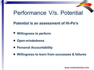 Potential is an assessment of Hi-Po’s Willingness to perform   Open-mindedness  Personal Accountability  Willingness to learn from successes & failures Performance V/s.  Potential 