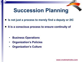 Succession Planning Is not just a process to merely find a deputy or 2IC It is a conscious process to ensure continuity of Business Operations Organization’s Policies  Organization’s Culture  