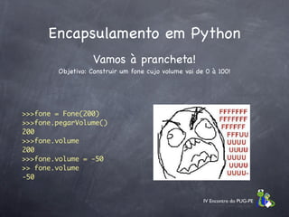 Encapsulamento em Python
                   Vamos à prancheta!
        Objetivo: Construir um fone cujo volume vai de 0 à 100!




>>>fone = Fone(200)
>>>fone.pegarVolume()
200
>>>fone.volume
200
>>>fone.volume = -50
>> fone.volume
-50


                                                      IV Encontro do PUG-PE
 