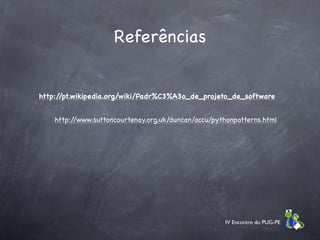 Referências


http://pt.wikipedia.org/wiki/Padr%C3%A3o_de_projeto_de_software


    http://www.suttoncourtenay.org.uk/duncan/accu/pythonpatterns.html




                                                     IV Encontro do PUG-PE
 