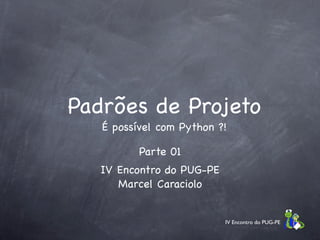 Padrões de Projeto
   É possível com Python ?!

          Parte 01
   IV Encontro do PUG-PE
      Marcel Caraciolo


                           IV Encontro do PUG-PE
 