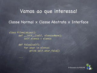 Vamos ao que interessa!
Classe Normal x Classe Abstrata x Interface

class Filme(object):
       def __init__(self, elenco=None):
           self.elenco = elenco

       def falas(self):
           for ator in elenco:
               print self.ator.fala()

       ...



                                          IV Encontro do PUG-PE
 