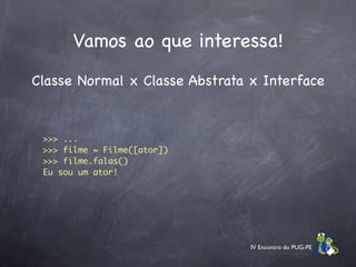 Vamos ao que interessa!
Classe Normal x Classe Abstrata x Interface


 >>> ...
 >>> filme = Filme([ator])
 >>> filme.falas()
 Eu sou um ator!




                                IV Encontro do PUG-PE
 