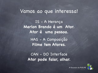 Vamos ao que interessa!
      IS - A Herança
 Marlon Brando é um Ator.
   Ator é uma pessoa.
    HAS - A Composição
     Filme tem Atores.

    CAN - DO Interface
   Ator pode falar, olhar.
                         IV Encontro do PUG-PE
 