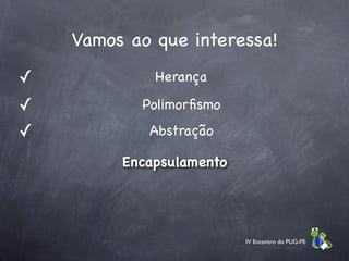 Vamos ao que interessa!
✓            Herança

✓          Polimorﬁsmo
✓           Abstração

         Encapsulamento




                          IV Encontro do PUG-PE
 