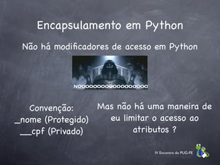 Encapsulamento em Python
 Não há modiﬁcadores de acesso em Python




   Convenção:     Mas não há uma maneira de
_nome (Protegido)   eu limitar o acesso ao
 __cpf (Privado)          atributos ?

                              IV Encontro do PUG-PE
 