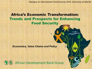 Africa’s Economic Transformation:
Trends and Prospects for Enhancing
Food Security
African Development Bank Group
Economics, Value Chains and Policy
Dialogue on International Food Security 2014, University of Alberta
 