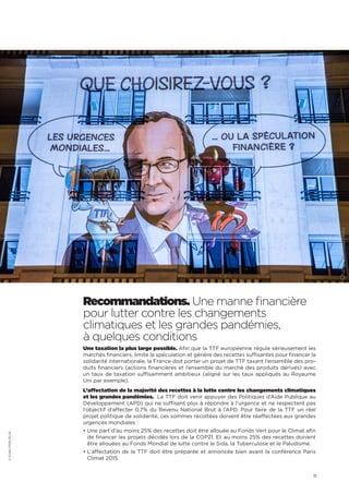 11
Recommandations. Une manne financière
pour lutter contre les changements
climatiques et les grandes pandémies,
à quelques conditions
Une taxation la plus large possible. Afin que la TTF européenne régule sérieusement les
marchés financiers, limite la spéculation et génère des recettes suffisantes pour financer la
solidarité internationale, la France doit porter un projet de TTF taxant l’ensemble des pro-
duits financiers (actions financières et l’ensemble du marché des produits dérivés) avec
un taux de taxation suffisamment ambitieux (aligné sur les taux appliqués au Royaume
Uni par exemple).
L’affectation de la majorité des recettes à la lutte contre les changements climatiques
et les grandes pandémies. La TTF doit venir appuyer des Politiques d’Aide Publique au
Développement (APD) qui ne suffisent plus à répondre à l’urgence et ne respectent pas
l’objectif d’affecter 0,7% du Revenu National Brut à l’APD. Pour faire de la TTF un réel
projet politique de solidarité, ces sommes récoltées doivent être réaffectées aux grandes
urgences mondiales :
• Une part d’au moins 25% des recettes doit être allouée au Fonds Vert pour le Climat afin
de financer les projets décidés lors de la COP21. Et au moins 25% des recettes doivent
être allouées au Fonds Mondial de lutte contre le Sida, la Tuberculose et le Paludisme.
• L’affectation de la TTF doit être préparée et annoncée bien avant la conférence Paris
Climat 2015.
©COALITIONPLUS
 