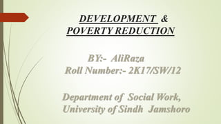 DEVELOPMENT &
POVERTY REDUCTION
BY:- AliRaza
Roll Number:- 2K17/SW/12
Department of Social Work,
University of Sindh Jamshoro
 