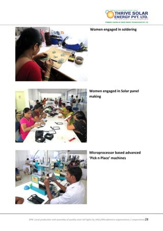 DPR: Local production and assembly of quality solar led lights by SHGs/Microfinance organizations / cooperatives28
Women engaged in soldering
Women engaged in Solar panel
making
Microprocessor based advanced
‘Pick n Place’ machines
 