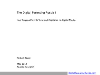 The Digital Parenting Russia I

How Russian Parents View and Capitalize on Digital Media.




Roman Ravve

May 2012
Anketki Research

                                                 DigitalParentingRussia.com
 