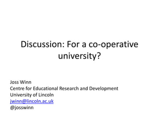 Discussion: For a co-operative
university?
Joss Winn
Centre for Educational Research and Development
University of Lincoln
jwinn@lincoln.ac.uk
@josswinn
 