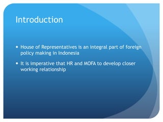 Introduction
? House of Representatives is an integral part of foreign
policy making in Indonesia
? It is imperative that HR and MOFA to develop closer
working relationship
 