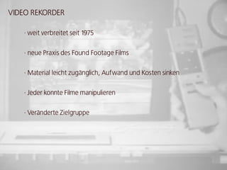 VIdEo REkoRdER

   · weit verbreitet seit 1975


   · neue Praxis des Found Footage Films


   · Material leicht zugänglich, Aufwand und kosten sinken


   · Jeder konnte Filme manipulieren


   · Veränderte Zielgruppe
 