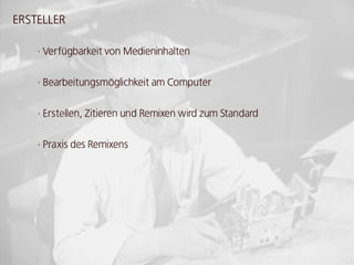 ERSTELLER

    · Verfügbarkeit von Medieninhalten


    · Bearbeitungsmöglichkeit am Computer


    · Erstellen, Zitieren und Remixen wird zum Standard


    · Praxis des Remixens
 