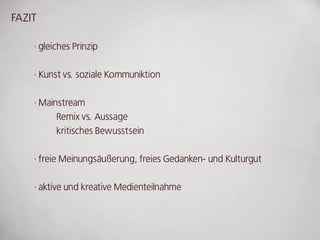 FAZIT

    · gleiches Prinzip


    · kunst vs. soziale kommuniktion


    · Mainstream
          Remix vs. Aussage
          kritisches Bewusstsein


    · freie Meinungsäußerung, freies gedanken- und kulturgut


    · aktive und kreative Medienteilnahme
 