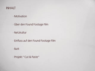 INHALT

    · Motivation

    · Über den Found Footage Film

    · Netzkultur

    · Einfluss auf den Found Footage Film

    · Fazit

    · Projekt “Cut & Paste“
 