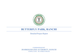 BUTTERFLY PARK, RANCHI
Detailed Project Report
COMMISSIONED BY:
JHARKHAND ZOO AUTHORITY, RANCHI
CONSULTANT: M/s STREET-HOUSE
 